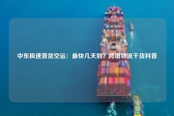 中东极速普货空运：最快几天到？跨境物流干货科普