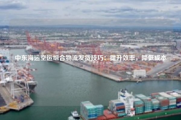 中东海运空运组合物流发货技巧：提升效率，降低成本