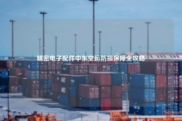 精密电子配件中东空运防损保障全攻略