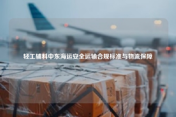轻工辅料中东海运安全运输合规标准与物流保障