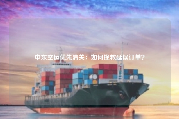 中东空运优先清关：如何挽救延误订单？