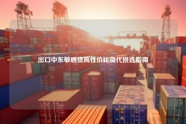 出口中东敏感货高性价比货代挑选指南