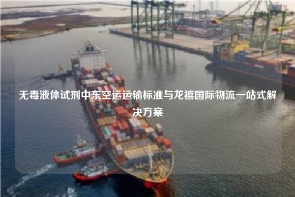 无毒液体试剂中东空运运输标准与龙禧国际物流一站式解决方案
