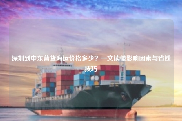 深圳到中东普货海运价格多少？一文读懂影响因素与省钱技巧
