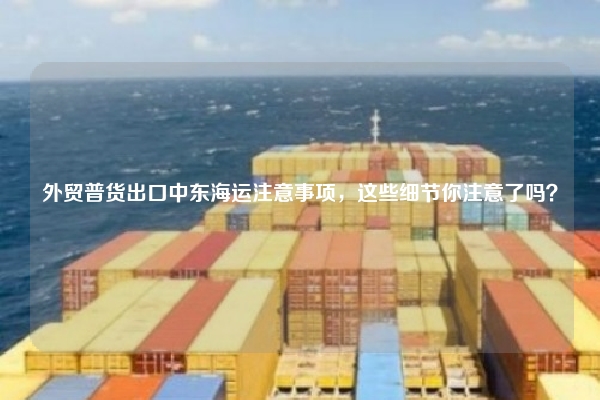 外贸普货出口中东海运注意事项，这些细节你注意了吗？