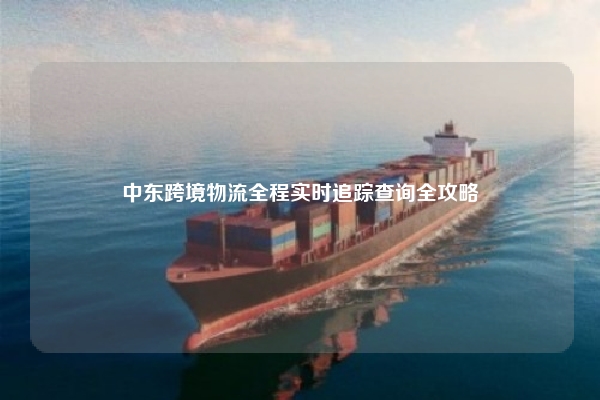 中东跨境物流全程实时追踪查询全攻略