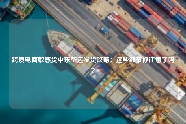 跨境电商敏感货中东空运发货攻略：这些细节你注意了吗？