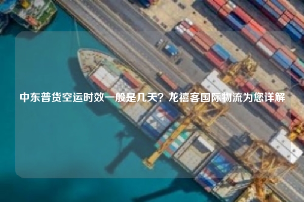中东普货空运时效一般是几天？龙禧客国际物流为您详解