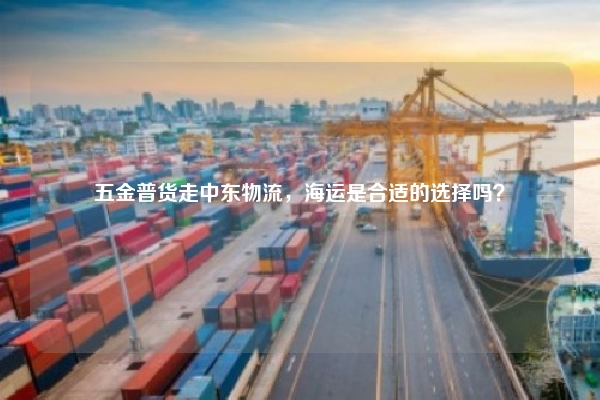 五金普货走中东物流，海运是合适的选择吗？
