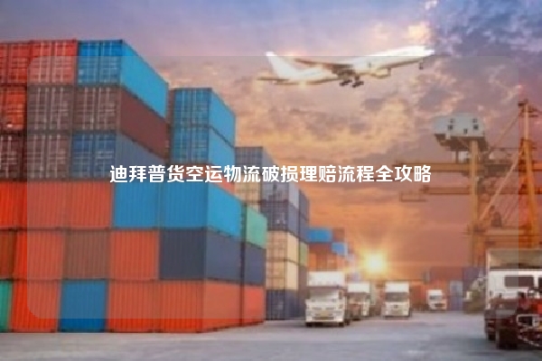 迪拜普货空运物流破损理赔流程全攻略
