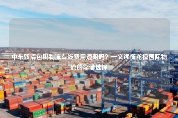 中东双清包税物流专线费用透明吗？一文读懂龙禧国际物流的靠谱选择
