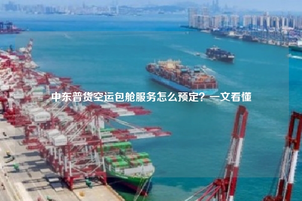 中东普货空运包舱服务怎么预定？一文看懂