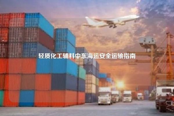 轻质化工辅料中东海运安全运输指南