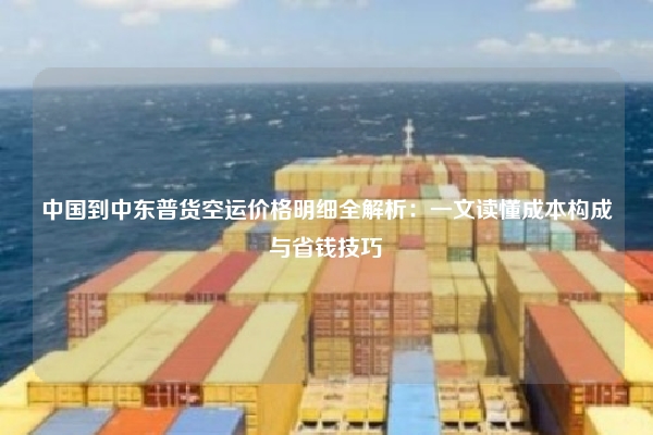 中国到中东普货空运价格明细全解析:一文读懂成本构成与省钱技巧