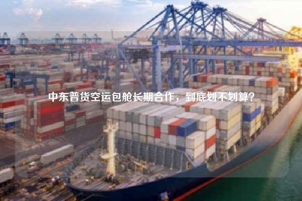 中东普货空运包舱长期合作，到底划不划算？
