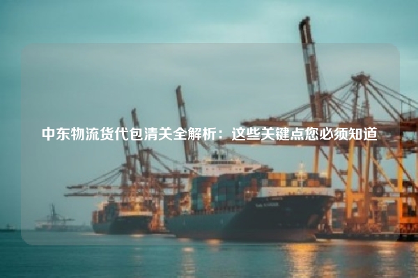 中东物流货代包清关全解析：这些关键点您必须知道