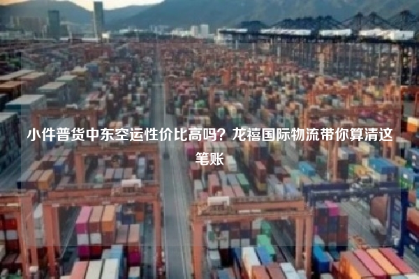 小件普货中东空运性价比高吗？龙禧国际物流带你算清这笔账