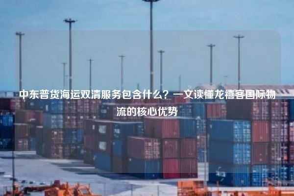 中东普货海运双清服务包含什么？一文读懂龙禧客国际物流的核心优势