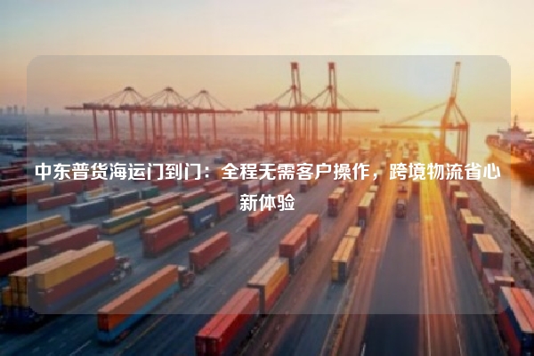 中东普货海运门到门：全程无需客户操作，跨境物流省心新体验