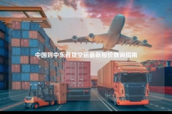 中国到中东普货空运最新报价查询指南