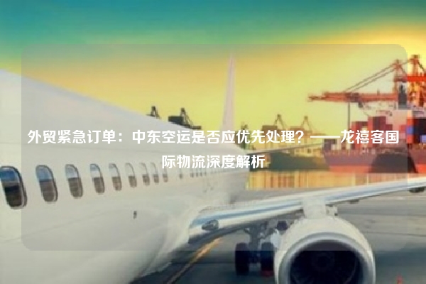 外贸紧急订单：中东空运是否应优先处理？——龙禧客国际物流深度解析
