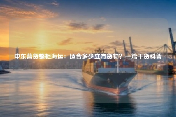 中东普货整柜海运：适合多少立方货物？一篇干货科普