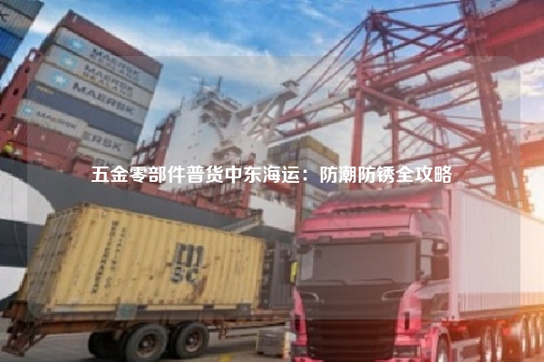 五金零部件普货中东海运：防潮防锈全攻略