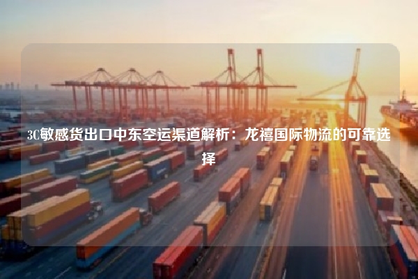 3C敏感货出口中东空运渠道解析：龙禧国际物流的可靠选择