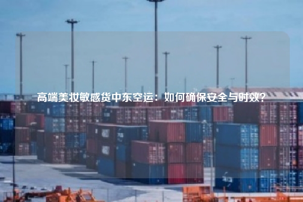 高端美妆敏感货中东空运：如何确保安全与时效？