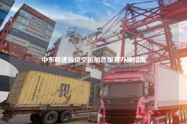 中东极速普货空运加急服务办理指南