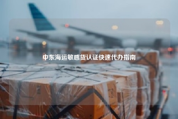 中东海运敏感货认证快速代办指南