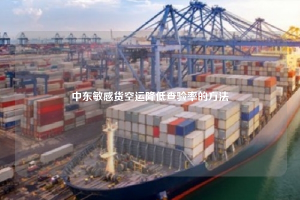 中东敏感货空运降低查验率的方法