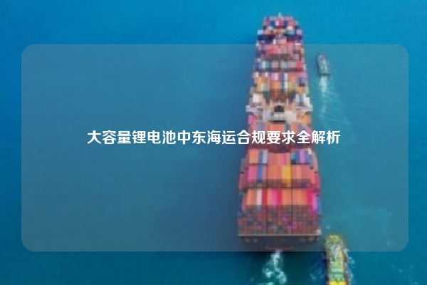 大容量锂电池中东海运合规要求全解析