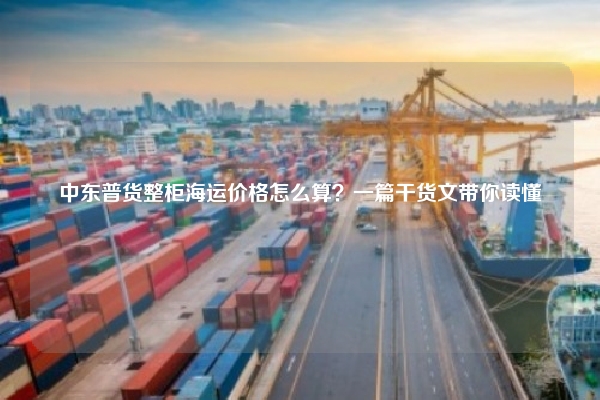 中东普货整柜海运价格怎么算？一篇干货文带你读懂