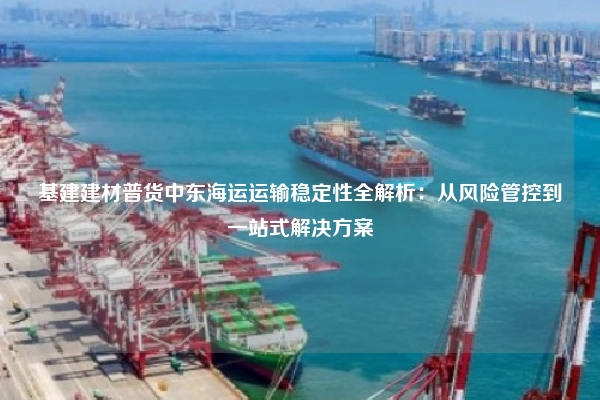 基建建材普货中东海运运输稳定性全解析：从风险管控到一站式解决方案