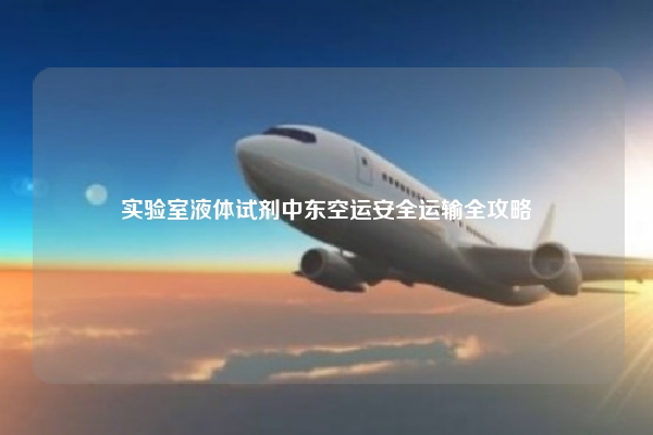 实验室液体试剂中东空运安全运输全攻略