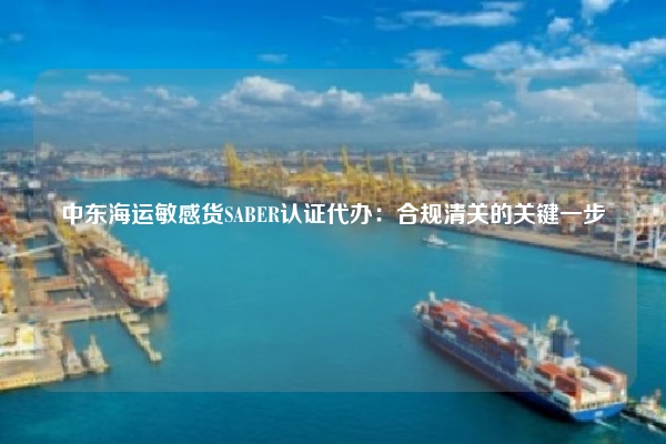 中东海运敏感货SABER认证代办：合规清关的关键一步