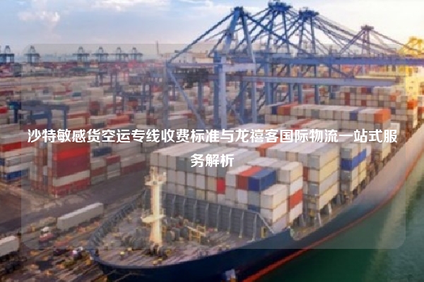 沙特敏感货空运专线收费标准与龙禧客国际物流一站式服务解析