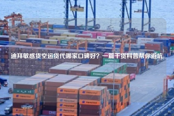 迪拜敏感货空运货代哪家口碑好？一篇干货科普帮你避坑