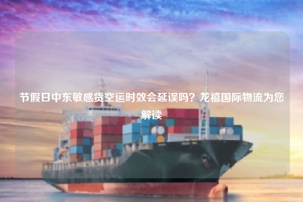 节假日中东敏感货空运时效会延误吗？龙禧国际物流为您解读