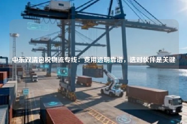 中东双清包税物流专线：费用透明靠谱，选对伙伴是关键
