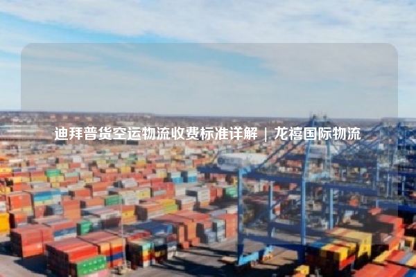 迪拜普货空运物流收费标准详解 | 龙禧国际物流