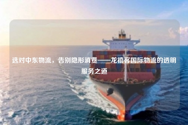 选对中东物流，告别隐形消费——龙禧客国际物流的透明服务之道